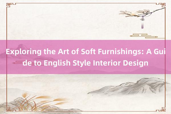 Exploring the Art of Soft Furnishings: A Guide to English Style Interior Design